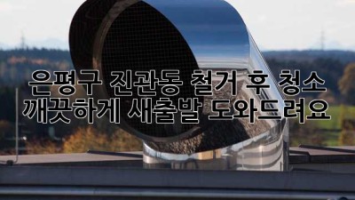 은평구 진관동 철거 후 청소, 깨끗하게 새출발 도와드려요!