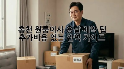홍천 원룸이사 용달 예약 팁: 추가비용 없는 완벽 가이드! 💯